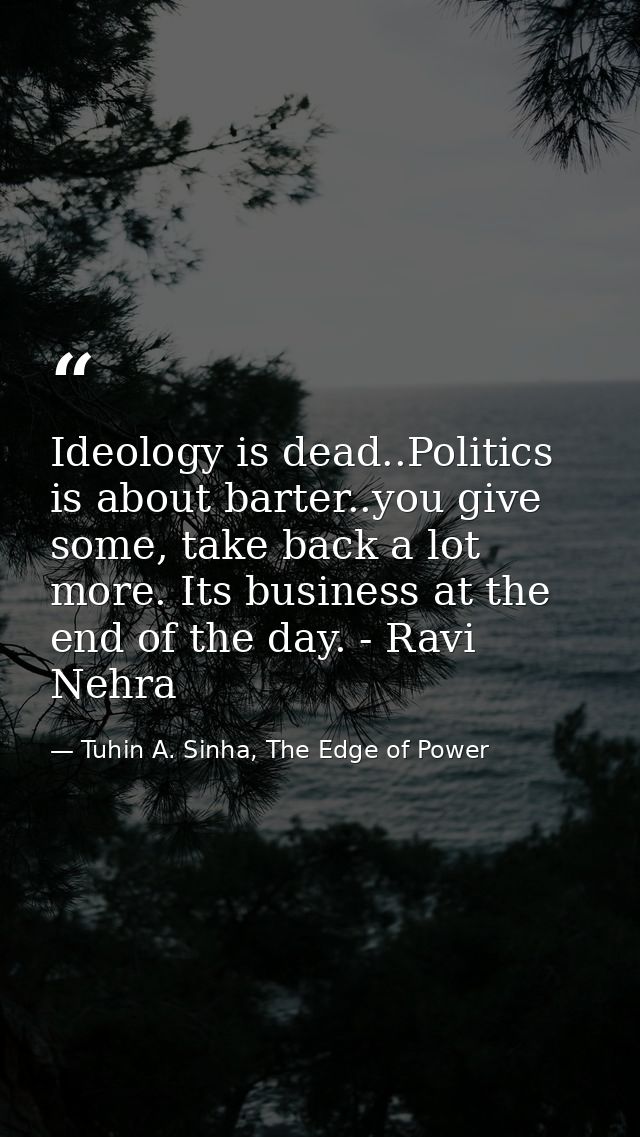 Ideology is dead..Politics is about barter..you give some, take back a lot more. Its business at the end of the day. - R — Tuhin A. Sinha, The Edge of Power