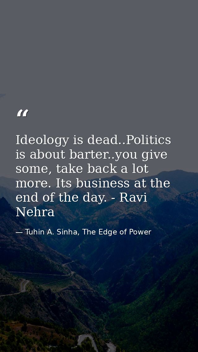 Ideology is dead..Politics is about barter..you give some, take back a lot more. Its business at the end of the day. - R — Tuhin A. Sinha, The Edge of Power