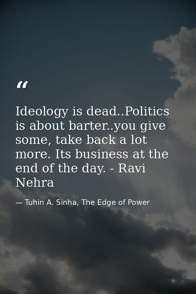 Ideology is dead..Politics is about barter..you give some, take back a lot more. Its business at the end of the day. - R — Tuhin A. Sinha, The Edge of Power
