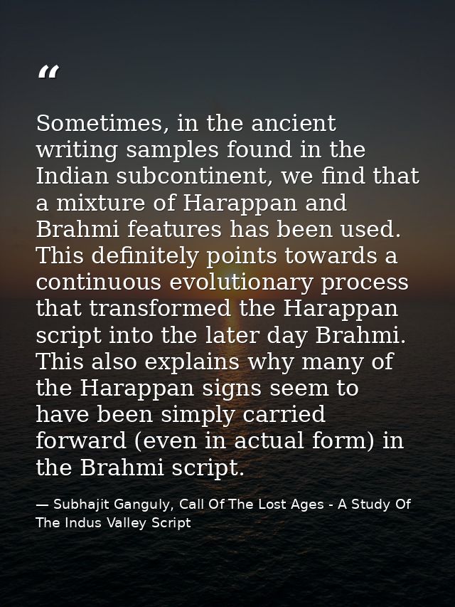 Sometimes, in the ancient writing samples found in the Indian subcontinent, we find that a mixture of Harappan and Brahm — Subhajit Ganguly, Call Of The Lost Ages - A Study Of The Indus Valley Script