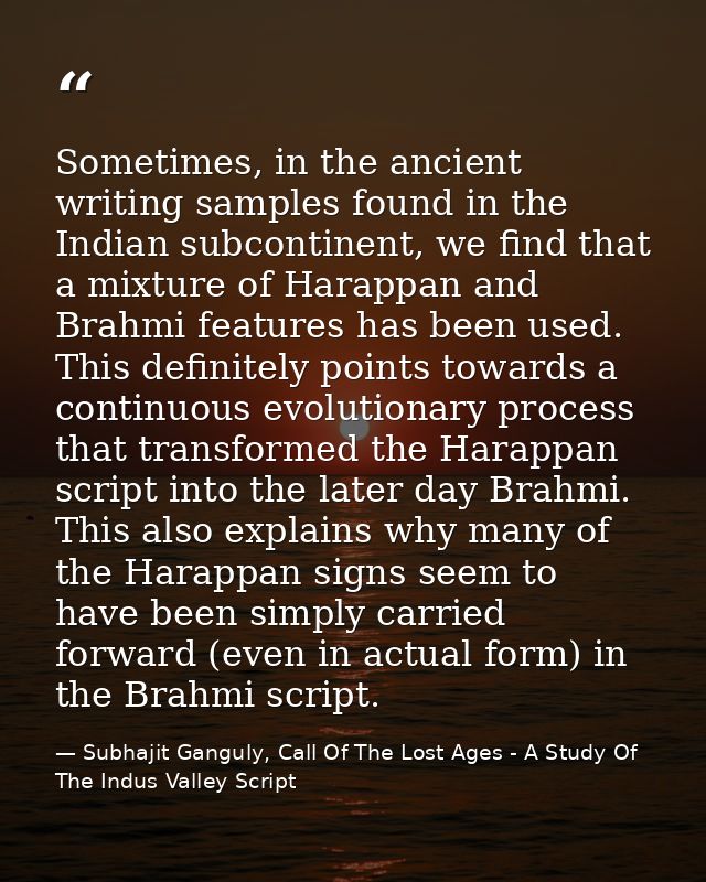 Sometimes, in the ancient writing samples found in the Indian subcontinent, we find that a mixture of Harappan and Brahm — Subhajit Ganguly, Call Of The Lost Ages - A Study Of The Indus Valley Script