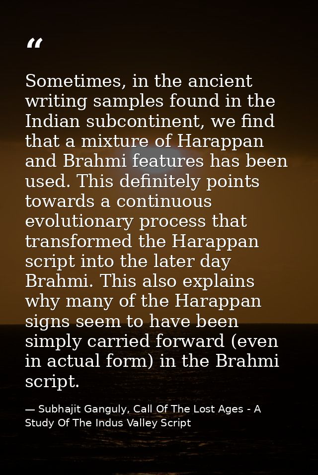 Sometimes, in the ancient writing samples found in the Indian subcontinent, we find that a mixture of Harappan and Brahm — Subhajit Ganguly, Call Of The Lost Ages - A Study Of The Indus Valley Script