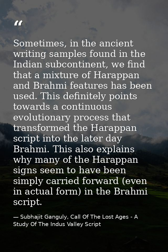 Sometimes, in the ancient writing samples found in the Indian subcontinent, we find that a mixture of Harappan and Brahm — Subhajit Ganguly, Call Of The Lost Ages - A Study Of The Indus Valley Script