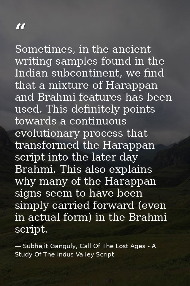 Sometimes, in the ancient writing samples found in the Indian subcontinent, we find that a mixture of Harappan and Brahm — Subhajit Ganguly, Call Of The Lost Ages - A Study Of The Indus Valley Script
