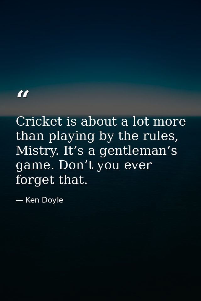 Cricket is about a lot more than playing by the rules, Mistry. It’s a gentleman’s game. Don’t you ever forget that. — Ken Doyle