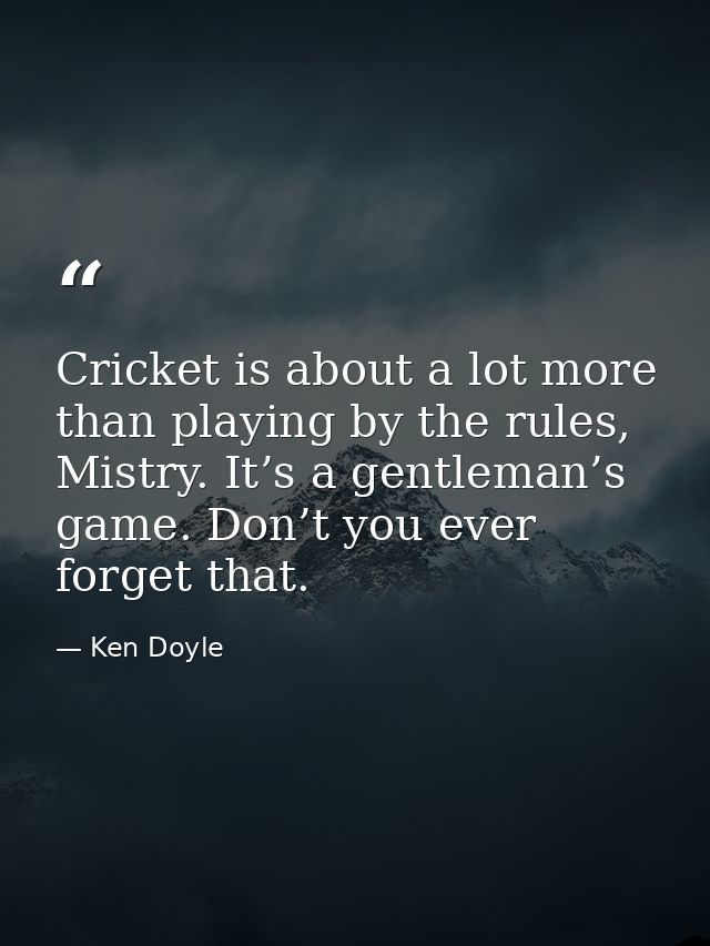 Cricket is about a lot more than playing by the rules, Mistry. It’s a gentleman’s game. Don’t you ever forget that. — Ken Doyle
