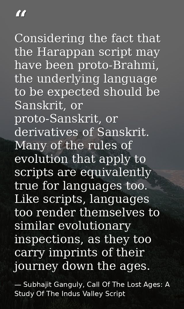 Considering the fact that the Harappan script may have been proto-Brahmi, the underlying language to be expected should  — Subhajit Ganguly, Call Of The Lost Ages: A Study Of The Indus Valley Script