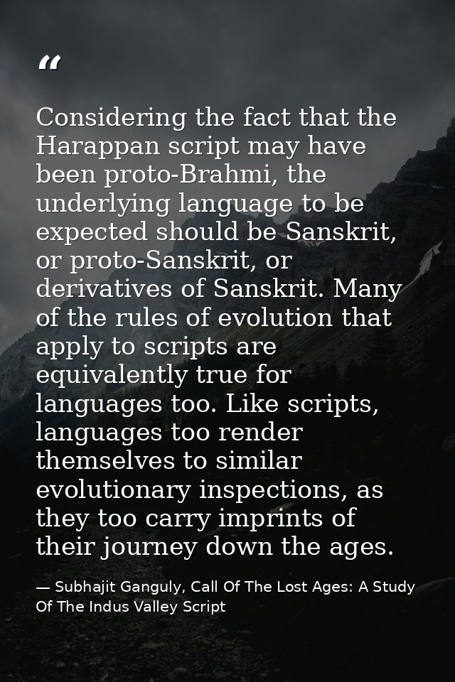 Considering the fact that the Harappan script may have been proto-Brahmi, the underlying language to be expected should  — Subhajit Ganguly, Call Of The Lost Ages: A Study Of The Indus Valley Script