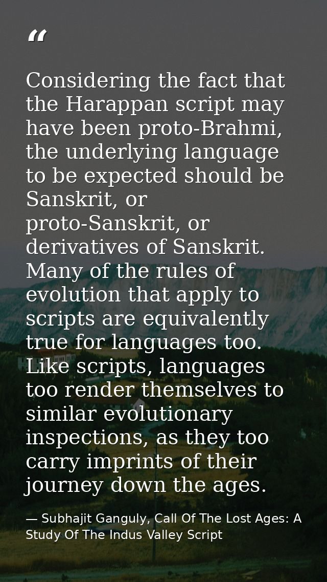 Considering the fact that the Harappan script may have been proto-Brahmi, the underlying language to be expected should  — Subhajit Ganguly, Call Of The Lost Ages: A Study Of The Indus Valley Script