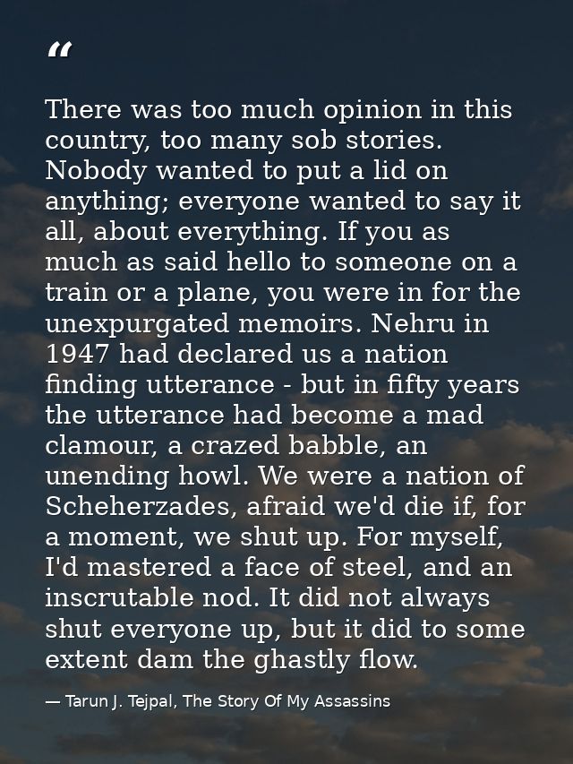 There was too much opinion in this country, too many sob stories. Nobody wanted to put a lid on anything; everyone wante — Tarun J. Tejpal, The Story Of My Assassins
