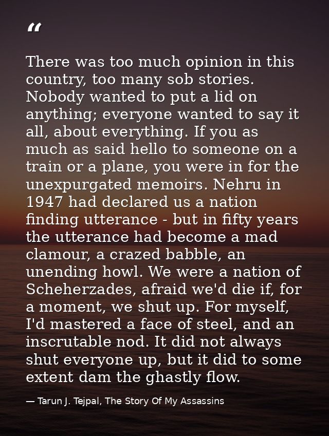 There was too much opinion in this country, too many sob stories. Nobody wanted to put a lid on anything; everyone wante — Tarun J. Tejpal, The Story Of My Assassins
