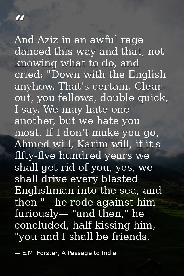 And Aziz in an awful rage danced this way and that, not knowing what to do, and cried: "Down with the English anyhow. Th — E.M. Forster, A Passage to India