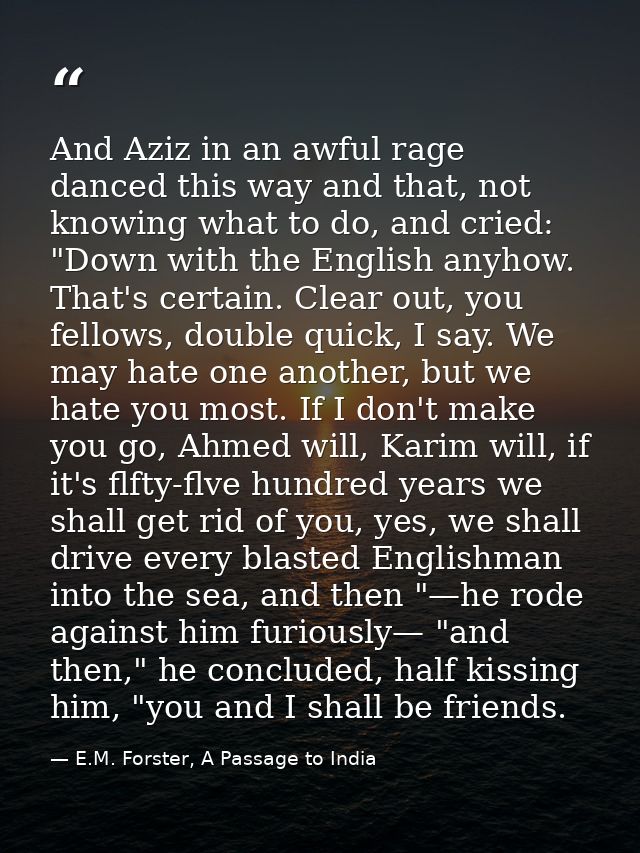 And Aziz in an awful rage danced this way and that, not knowing what to do, and cried: "Down with the English anyhow. Th — E.M. Forster, A Passage to India