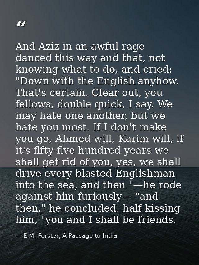 And Aziz in an awful rage danced this way and that, not knowing what to do, and cried: "Down with the English anyhow. Th — E.M. Forster, A Passage to India
