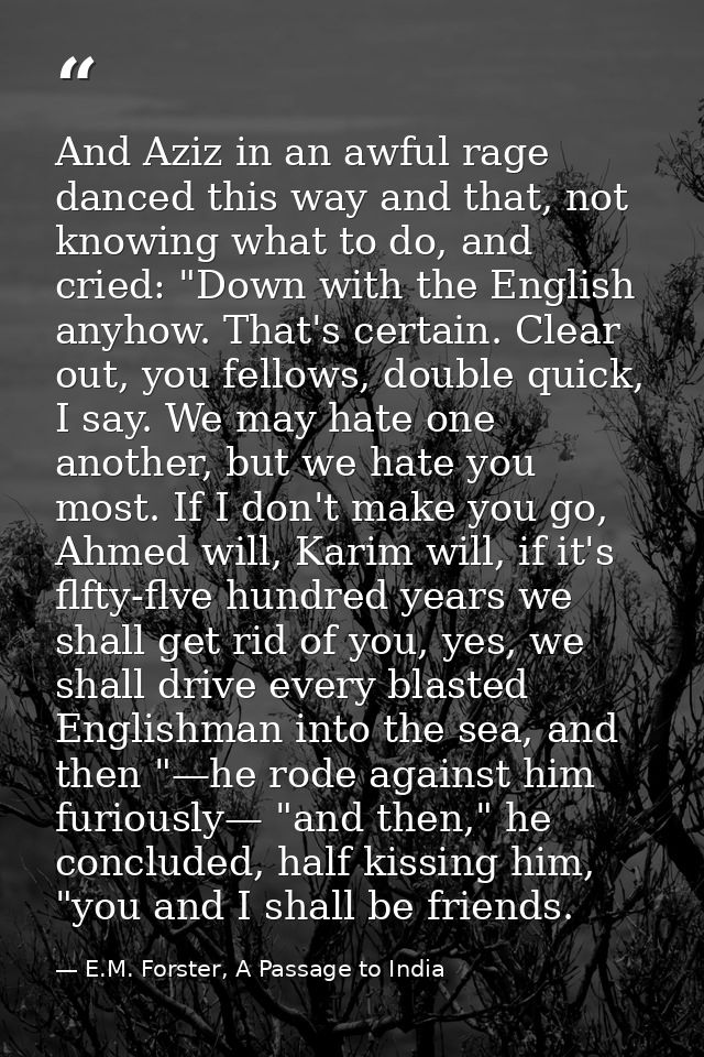 And Aziz in an awful rage danced this way and that, not knowing what to do, and cried: "Down with the English anyhow. Th — E.M. Forster, A Passage to India