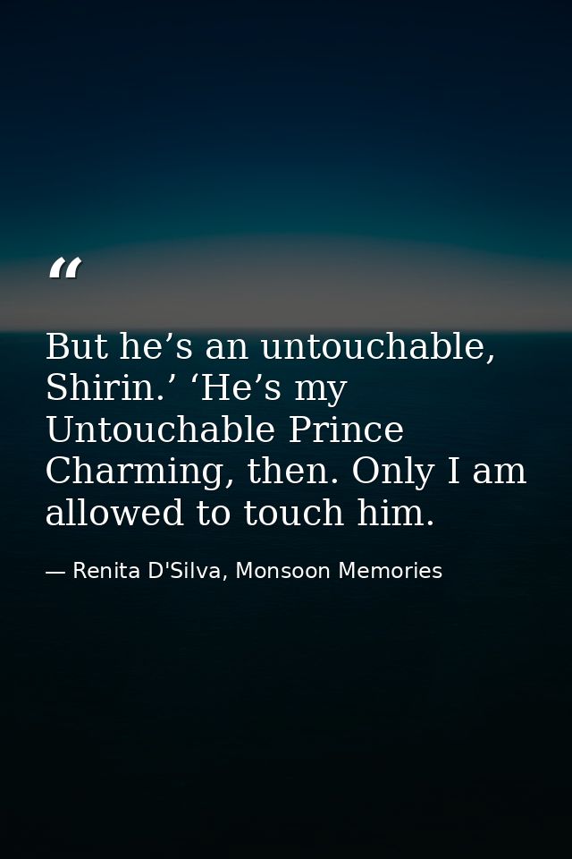 But he’s an untouchable, Shirin.’ ‘He’s my Untouchable Prince Charming, then. Only I am allowed to touch him. — Renita D'Silva, Monsoon Memories