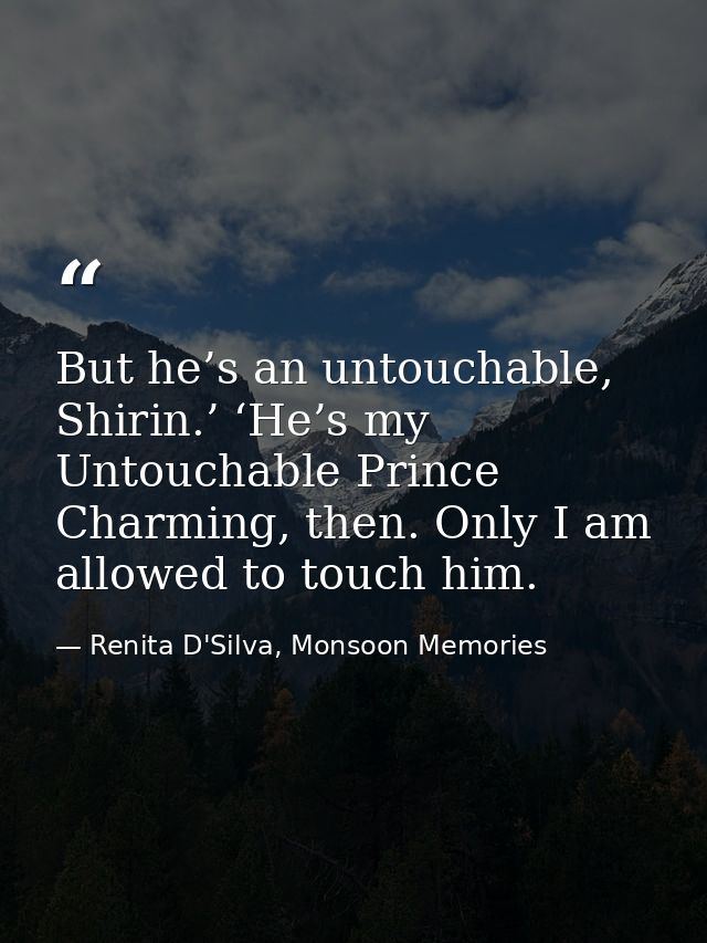 But he’s an untouchable, Shirin.’ ‘He’s my Untouchable Prince Charming, then. Only I am allowed to touch him. — Renita D'Silva, Monsoon Memories