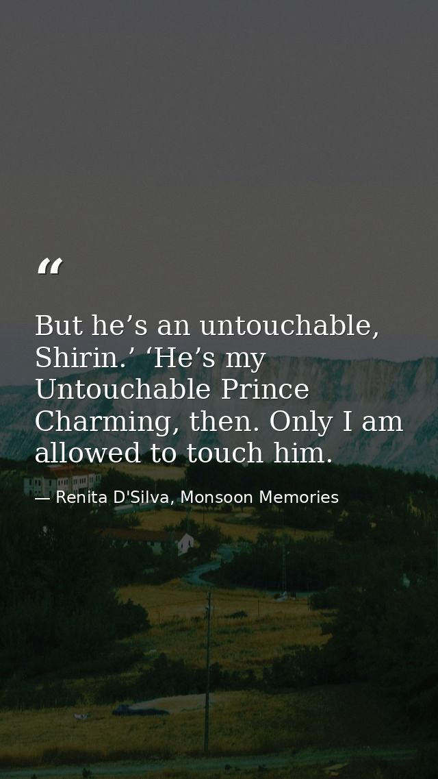 But he’s an untouchable, Shirin.’ ‘He’s my Untouchable Prince Charming, then. Only I am allowed to touch him. — Renita D'Silva, Monsoon Memories