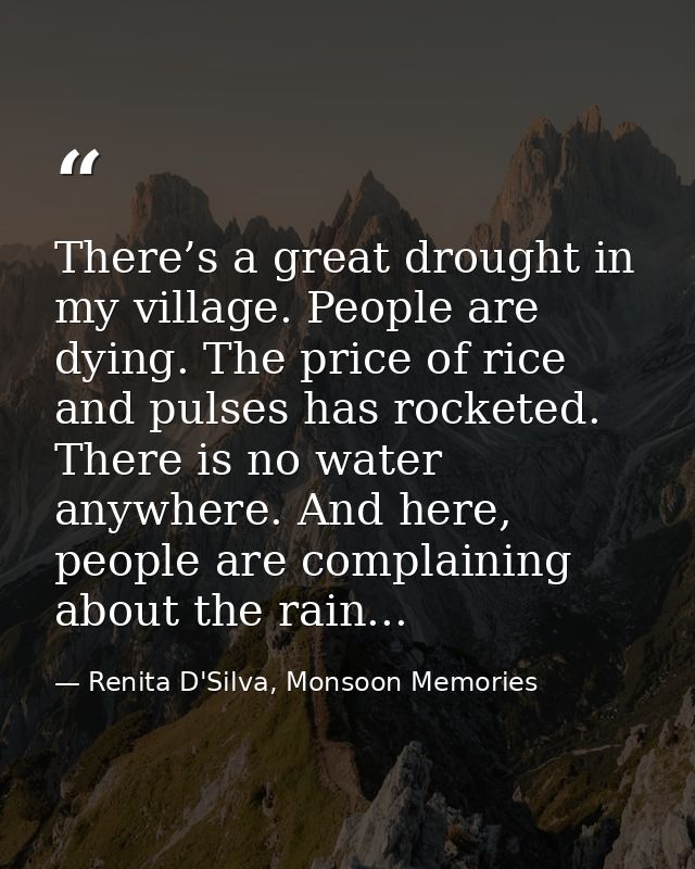There’s a great drought in my village. People are dying. The price of rice and pulses has rocketed. There is no water an — Renita D'Silva, Monsoon Memories