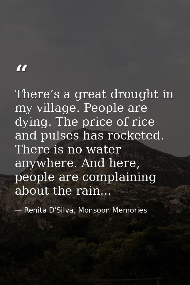 There’s a great drought in my village. People are dying. The price of rice and pulses has rocketed. There is no water an — Renita D'Silva, Monsoon Memories