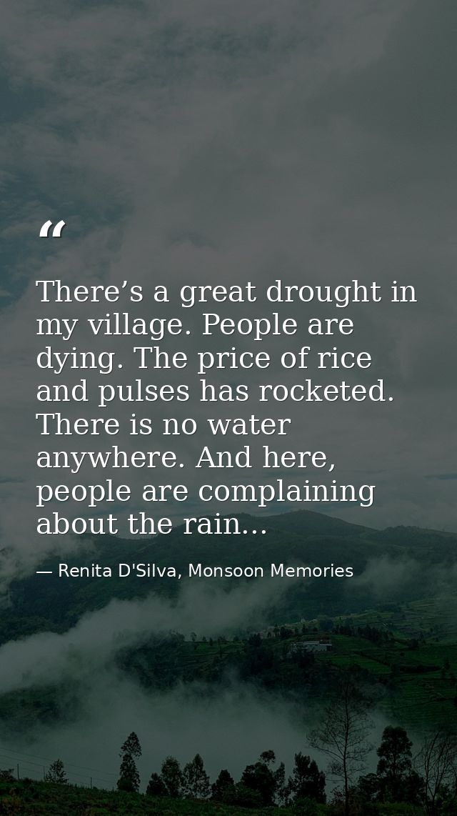 There’s a great drought in my village. People are dying. The price of rice and pulses has rocketed. There is no water an — Renita D'Silva, Monsoon Memories