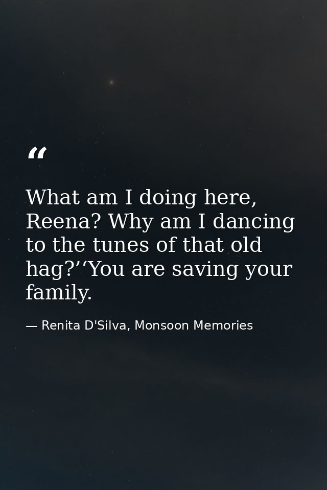 What am I doing here, Reena? Why am I dancing to the tunes of that old hag?’‘You are saving your family. — Renita D'Silva, Monsoon Memories