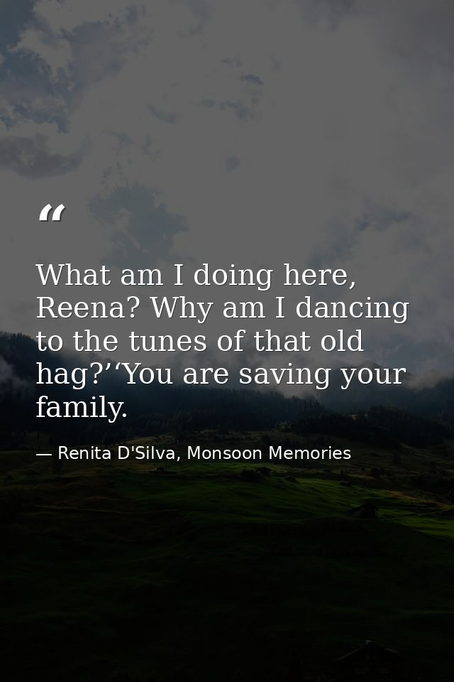 What am I doing here, Reena? Why am I dancing to the tunes of that old hag?’‘You are saving your family. — Renita D'Silva, Monsoon Memories