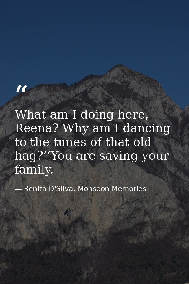 What am I doing here, Reena? Why am I dancing to the tunes of that old hag?’‘You are saving your family. — Renita D'Silva, Monsoon Memories