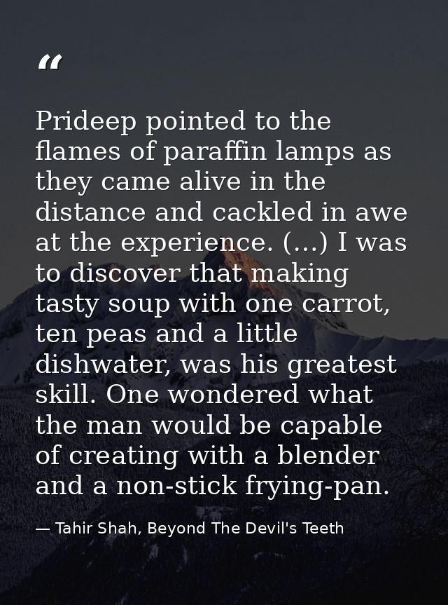 Prideep pointed to the flames of paraffin lamps as they came alive in the distance and cackled in awe at the experience. — Tahir Shah, Beyond The Devil's Teeth
