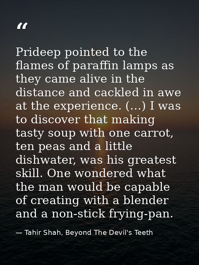 Prideep pointed to the flames of paraffin lamps as they came alive in the distance and cackled in awe at the experience. — Tahir Shah, Beyond The Devil's Teeth