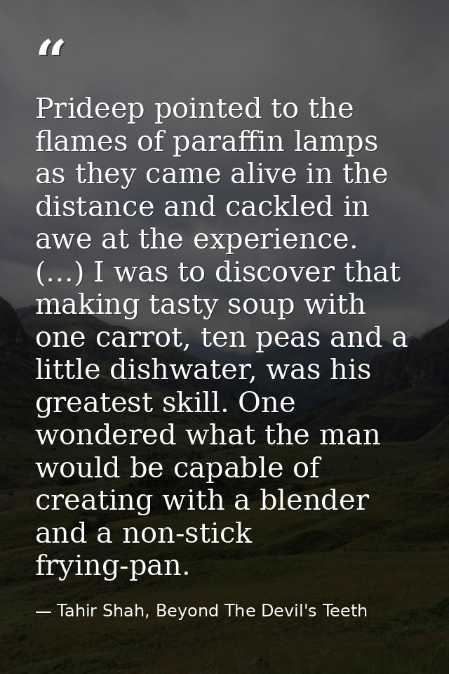 Prideep pointed to the flames of paraffin lamps as they came alive in the distance and cackled in awe at the experience. — Tahir Shah, Beyond The Devil's Teeth