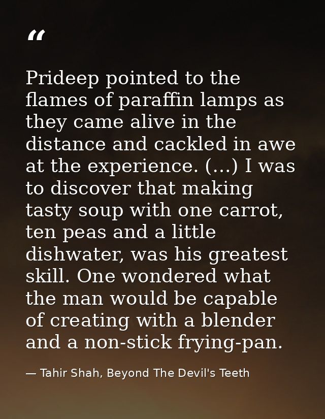 Prideep pointed to the flames of paraffin lamps as they came alive in the distance and cackled in awe at the experience. — Tahir Shah, Beyond The Devil's Teeth