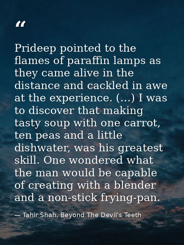 Prideep pointed to the flames of paraffin lamps as they came alive in the distance and cackled in awe at the experience. — Tahir Shah, Beyond The Devil's Teeth
