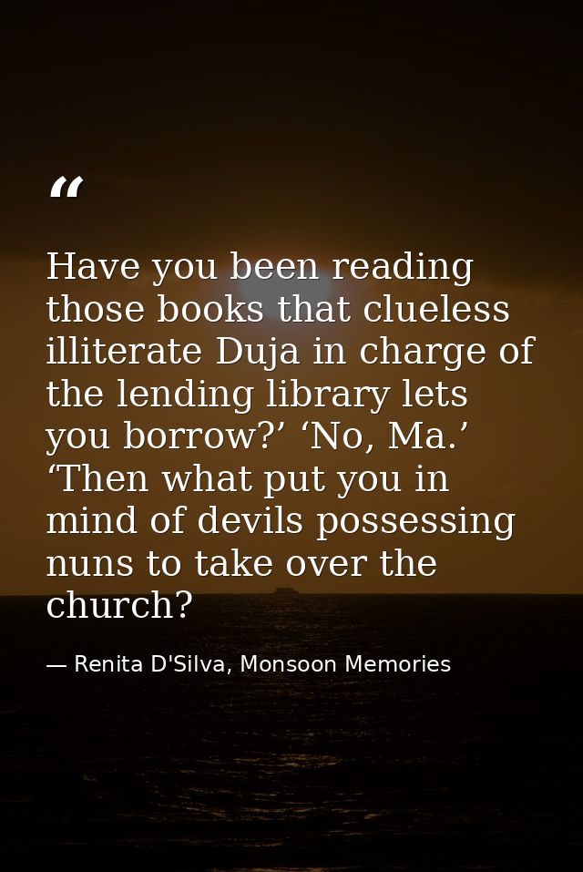 Have you been reading those books that clueless illiterate Duja in charge of the lending library lets you borrow?’ ‘No,  — Renita D'Silva, Monsoon Memories