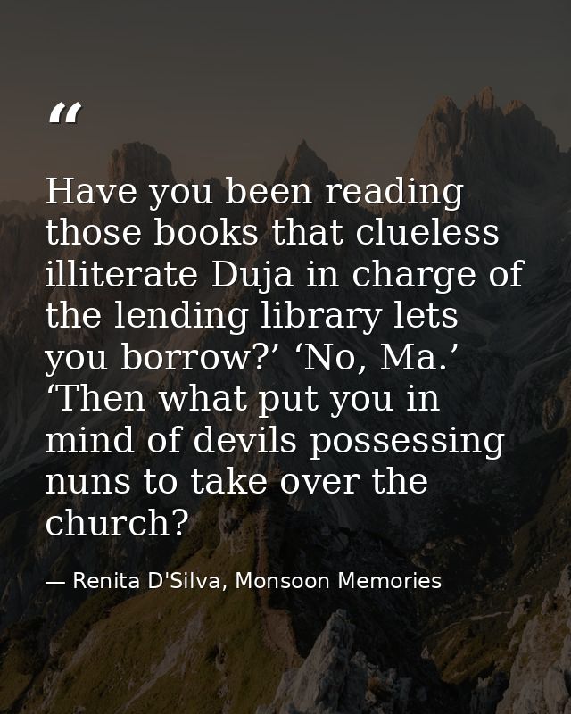 Have you been reading those books that clueless illiterate Duja in charge of the lending library lets you borrow?’ ‘No,  — Renita D'Silva, Monsoon Memories