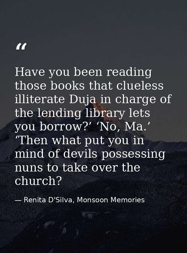 Have you been reading those books that clueless illiterate Duja in charge of the lending library lets you borrow?’ ‘No,  — Renita D'Silva, Monsoon Memories