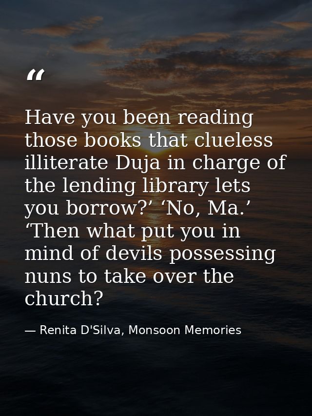 Have you been reading those books that clueless illiterate Duja in charge of the lending library lets you borrow?’ ‘No,  — Renita D'Silva, Monsoon Memories
