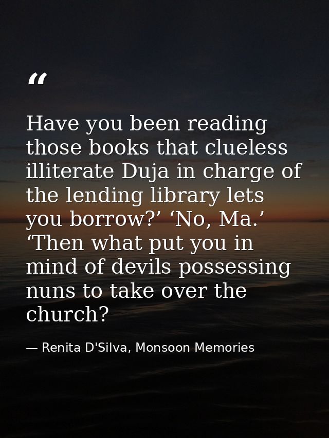 Have you been reading those books that clueless illiterate Duja in charge of the lending library lets you borrow?’ ‘No,  — Renita D'Silva, Monsoon Memories