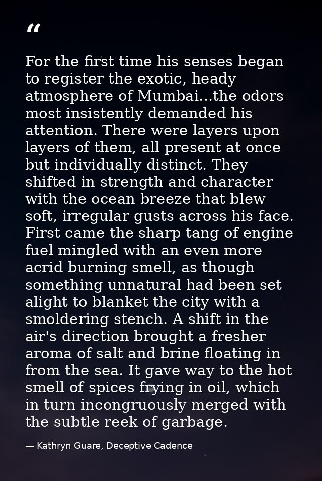 For the first time his senses began to register the exotic, heady atmosphere of Mumbai...the odors most insistently dema — Kathryn Guare, Deceptive Cadence