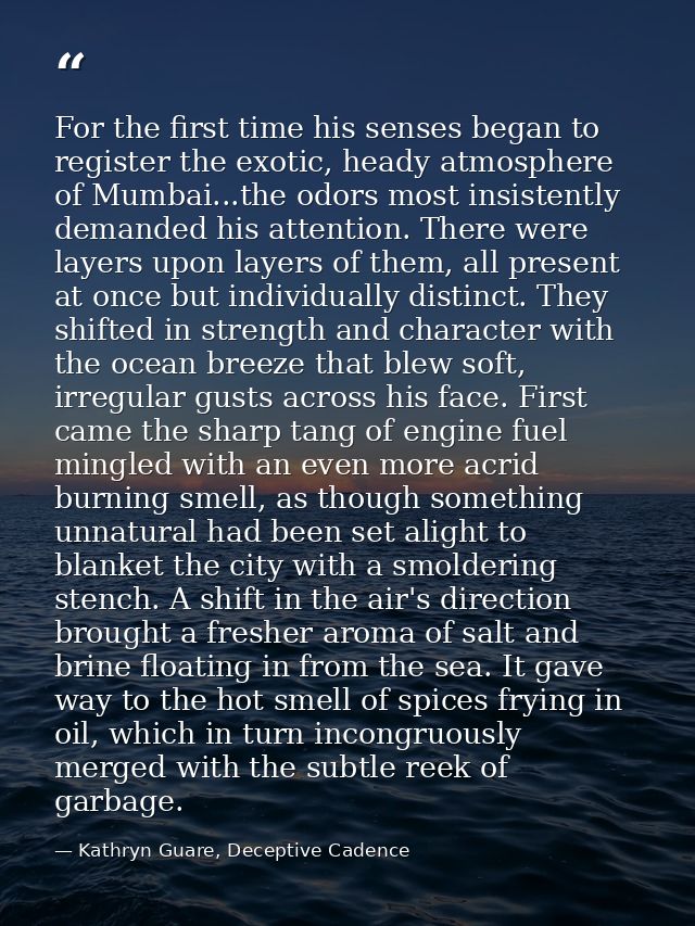 For the first time his senses began to register the exotic, heady atmosphere of Mumbai...the odors most insistently dema — Kathryn Guare, Deceptive Cadence