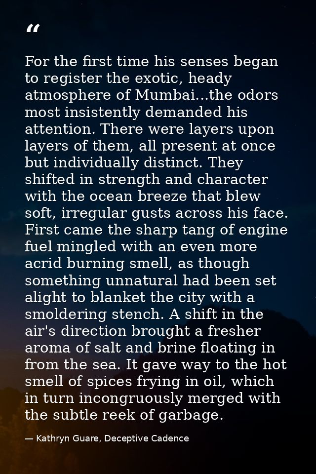 For the first time his senses began to register the exotic, heady atmosphere of Mumbai...the odors most insistently dema — Kathryn Guare, Deceptive Cadence