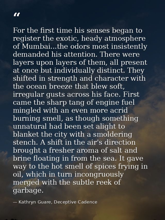 For the first time his senses began to register the exotic, heady atmosphere of Mumbai...the odors most insistently dema — Kathryn Guare, Deceptive Cadence