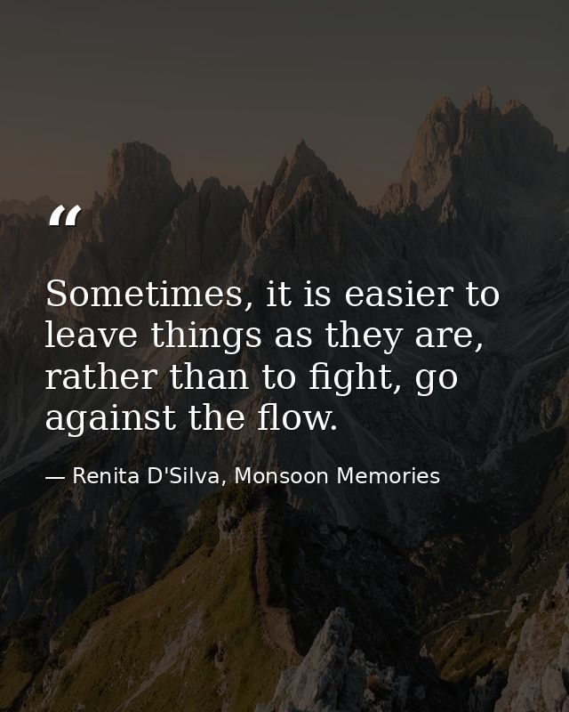Sometimes, it is easier to leave things as they are, rather than to fight, go against the flow. — Renita D'Silva, Monsoon Memories