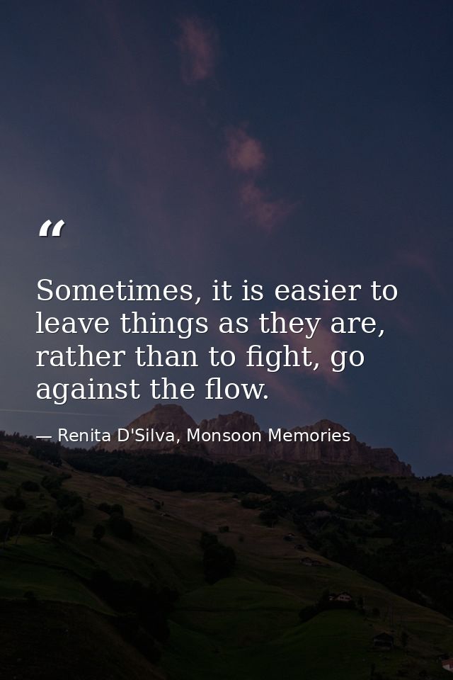 Sometimes, it is easier to leave things as they are, rather than to fight, go against the flow. — Renita D'Silva, Monsoon Memories