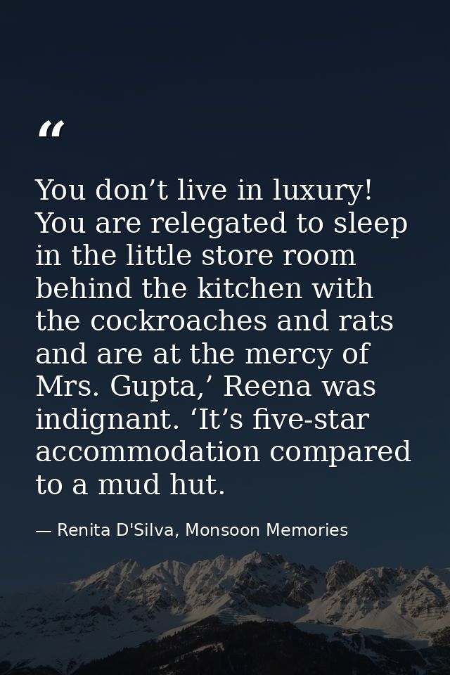 You don’t live in luxury! You are relegated to sleep in the little store room behind the kitchen with the cockroaches an — Renita D'Silva, Monsoon Memories