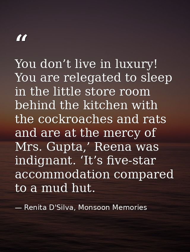 You don’t live in luxury! You are relegated to sleep in the little store room behind the kitchen with the cockroaches an — Renita D'Silva, Monsoon Memories
