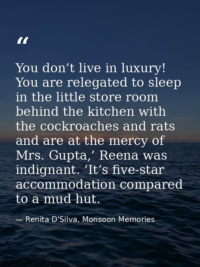 You don’t live in luxury! You are relegated to sleep in the little store room behind the kitchen with the cockroaches an — Renita D'Silva, Monsoon Memories