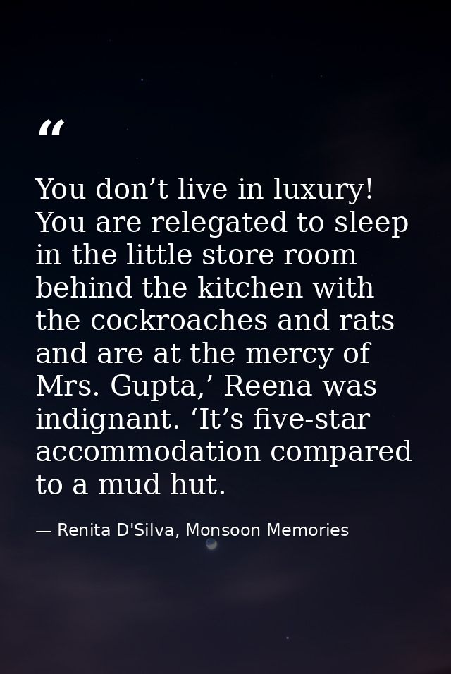 You don’t live in luxury! You are relegated to sleep in the little store room behind the kitchen with the cockroaches an — Renita D'Silva, Monsoon Memories