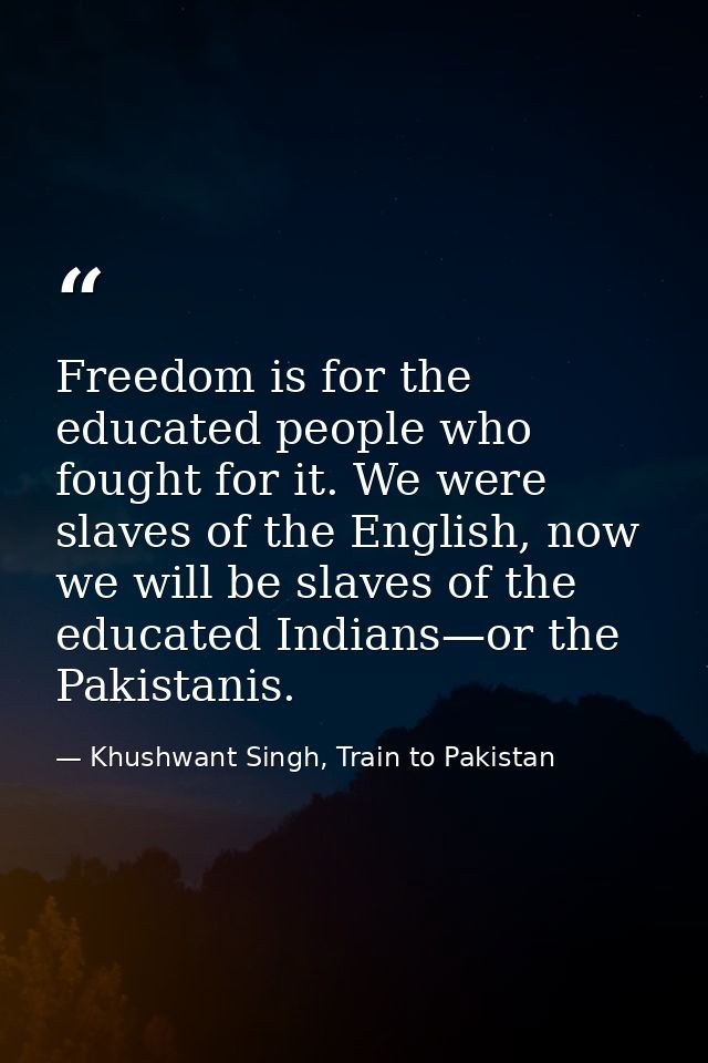 Freedom is for the educated people who fought for it. We were slaves of the English, now we will be slaves of the educat — Khushwant Singh, Train to Pakistan