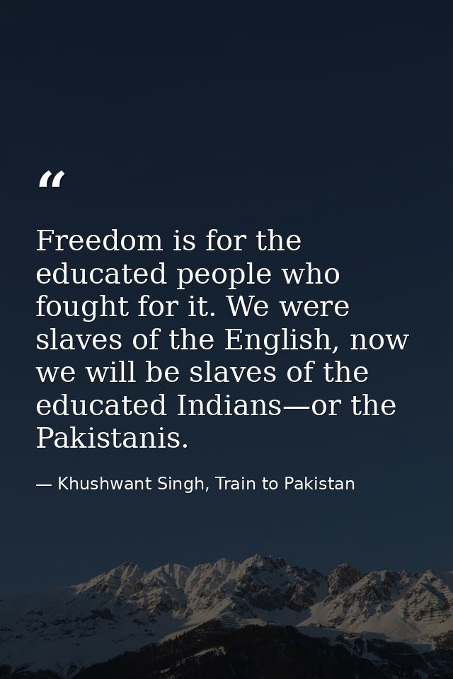Freedom is for the educated people who fought for it. We were slaves of the English, now we will be slaves of the educat — Khushwant Singh, Train to Pakistan